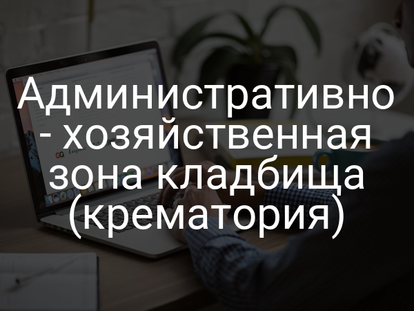 Административно - хозяйственная зона кладбища (крематория)