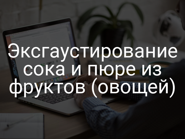 Эксгаустирование сока и пюре из фруктов (овощей)