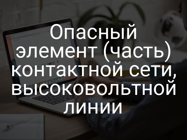 Опасный элемент (часть) контактной сети, высоковольтной линии