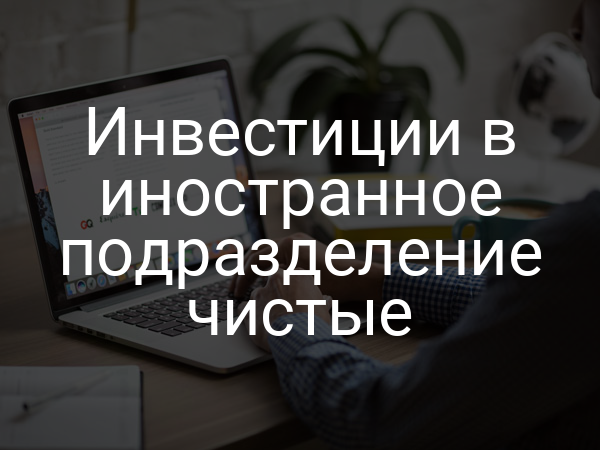 Инвестиции в иностранное подразделение чистые