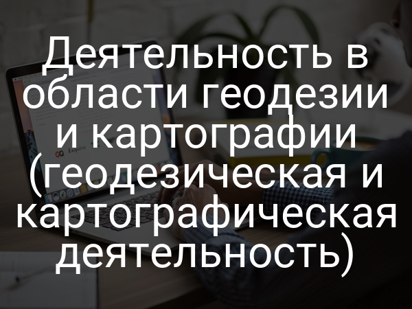 Деятельность в области геодезии и картографии (геодезическая и картографическая деятельность)