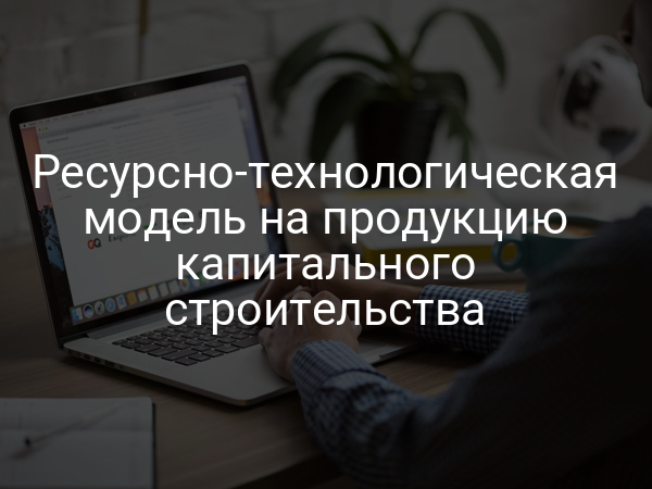 Ресурсно-технологическая модель на продукцию капитального строительства
