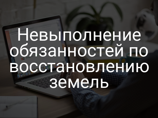 Невыполнение обязанностей по восстановлению земель