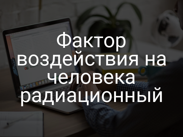 Фактор воздействия на человека радиационный