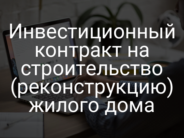 Инвестиционный контракт на строительство (реконструкцию) жилого дома