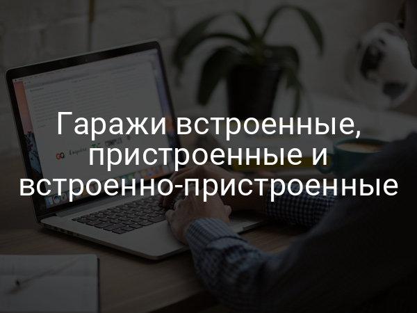 Гаражи встроенные, пристроенные и встроенно-пристроенные