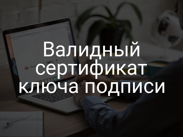 Валидный сертификат ключа подписи