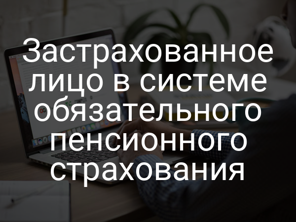 Застрахованное лицо в системе обязательного пенсионного страхования