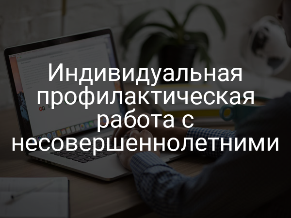 Индивидуальная профилактическая работа с несовершеннолетними