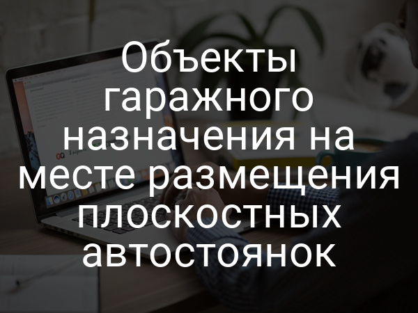 Объекты гаражного назначения на месте размещения плоскостных автостоянок