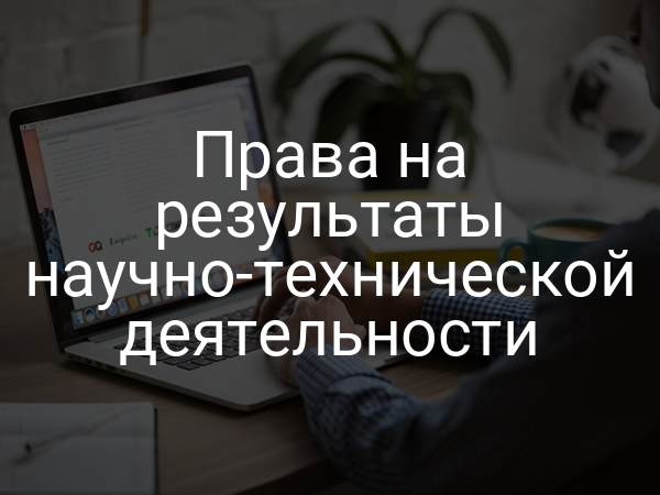Права на результаты научно-технической деятельности