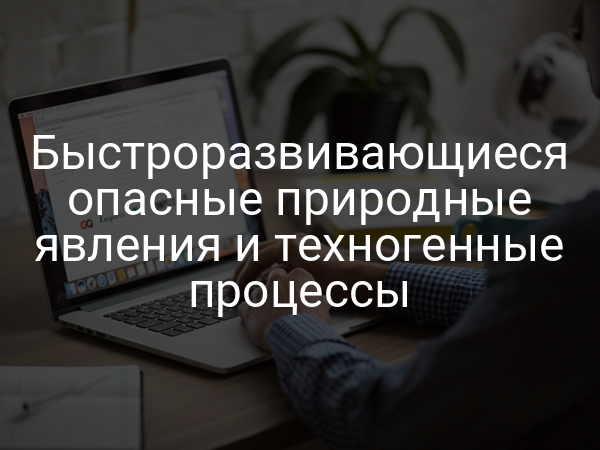 Быстроразвивающиеся опасные природные явления и техногенные процессы
