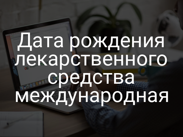 Дата рождения лекарственного средства международная