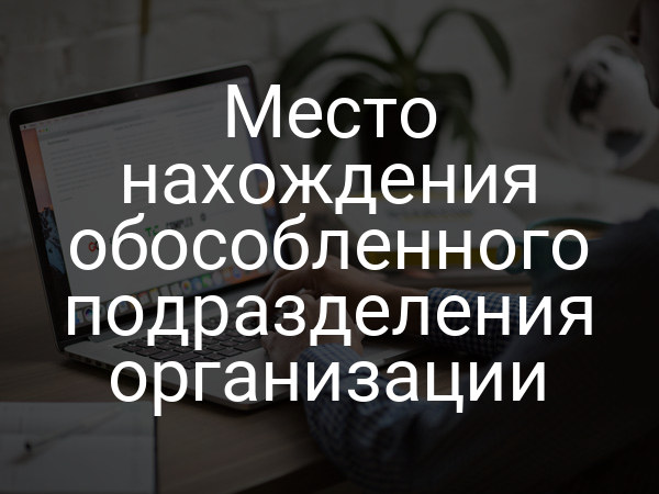 Место нахождения обособленного подразделения организации