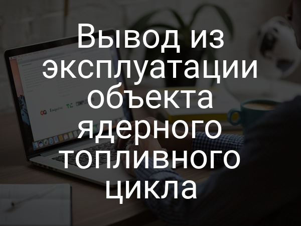 Вывод из эксплуатации объекта ядерного топливного цикла