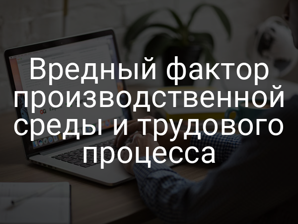 Вредный фактор производственной среды и трудового процесса