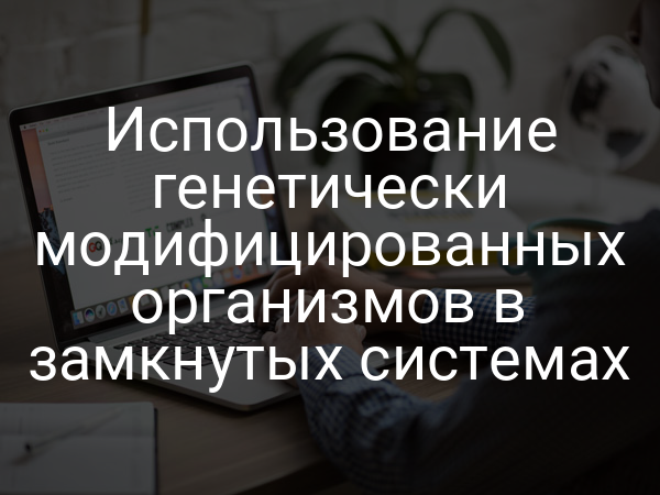 Использование генетически модифицированных организмов в замкнутых системах