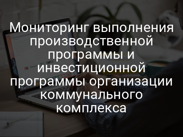 Мониторинг выполнения производственной программы и инвестиционной программы организации коммунального комплекса