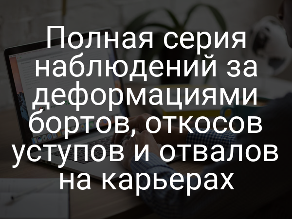 Полная серия наблюдений за деформациями бортов, откосов уступов и отвалов на карьерах