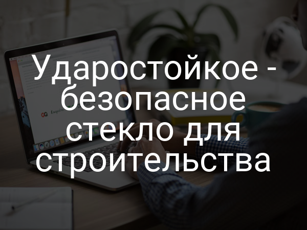 Ударостойкое - безопасное стекло для строительства