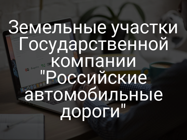 Земельные участки Государственной компании "Российские автомобильные дороги"