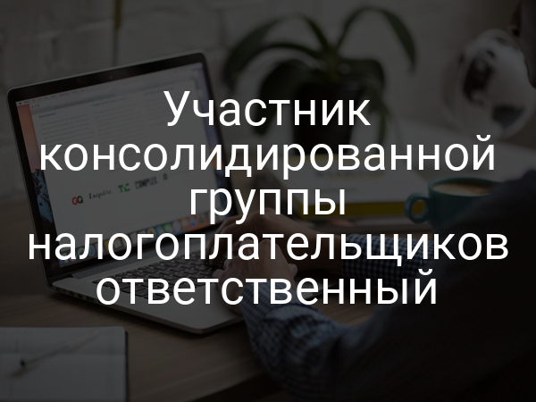 Участник консолидированной группы налогоплательщиков ответственный