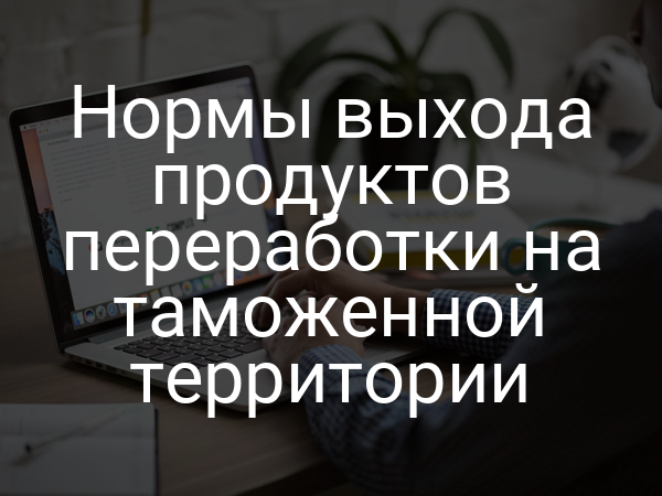 Нормы выхода продуктов переработки на таможенной территории