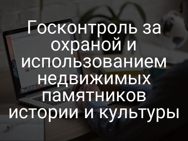 Госконтроль за охраной и использованием недвижимых памятников истории и культуры
