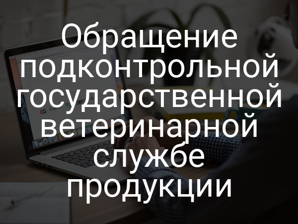 Обращение подконтрольной государственной ветеринарной службе продукции