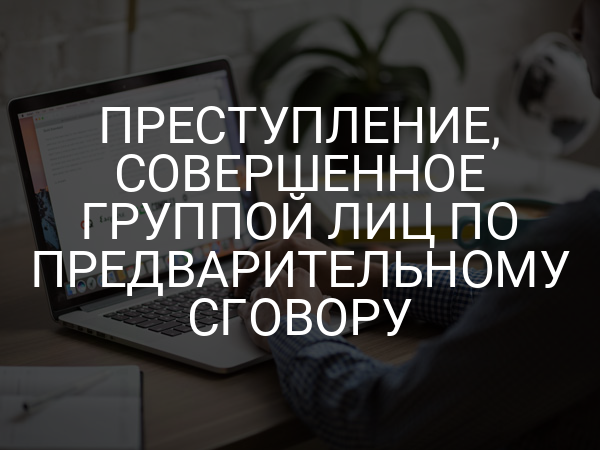 Преступление, совершенное группой лиц по предварительному сговору