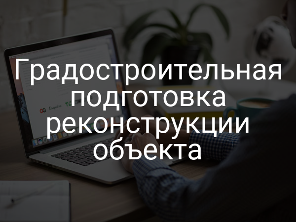Градостроительная подготовка реконструкции объекта