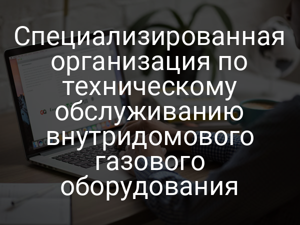 Специализированная организация по техническому обслуживанию внутридомового газового оборудования