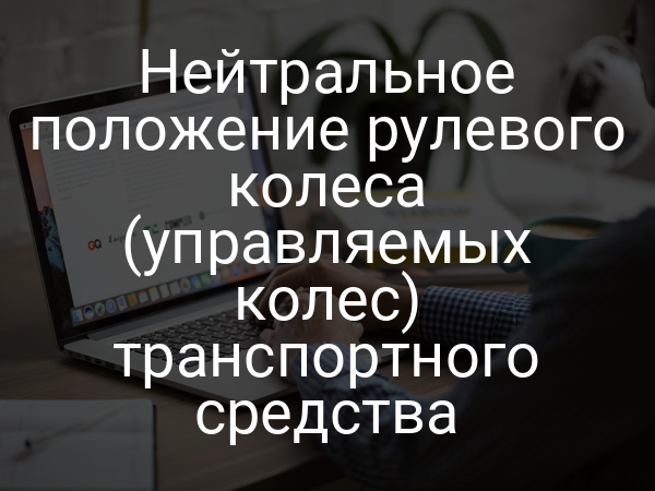 Нейтральное положение рулевого колеса (управляемых колес) транспортного средства