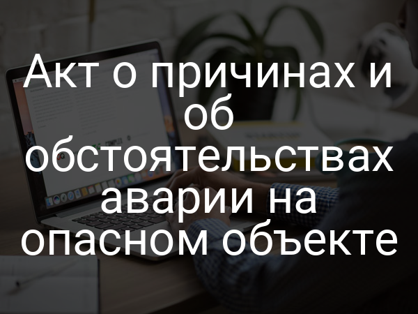 Акт о причинах и об обстоятельствах аварии на опасном объекте