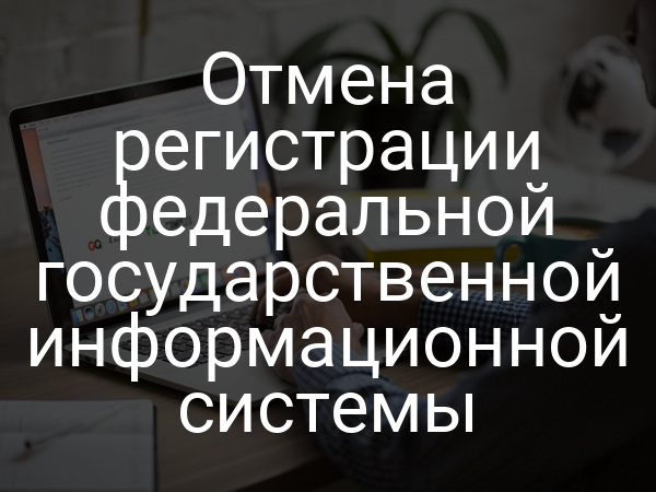 Отмена регистрации федеральной государственной информационной системы