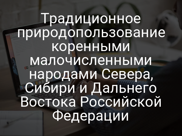 Традиционное природопользование коренными малочисленными народами Севера, Сибири и Дальнего Востока Российской Федерации