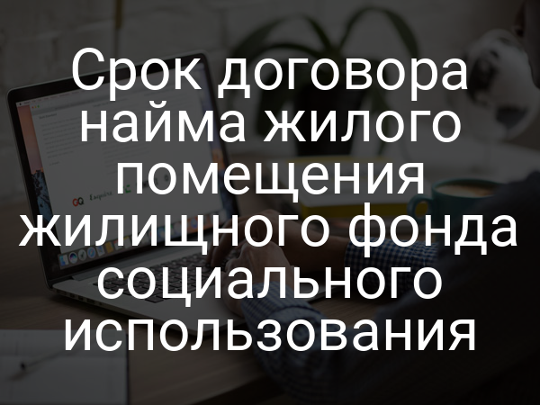 Срок договора найма жилого помещения жилищного фонда социального использования