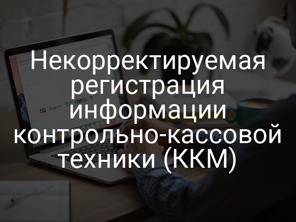 Некорректируемая регистрация информации контрольно-кассовой техники (ККМ)