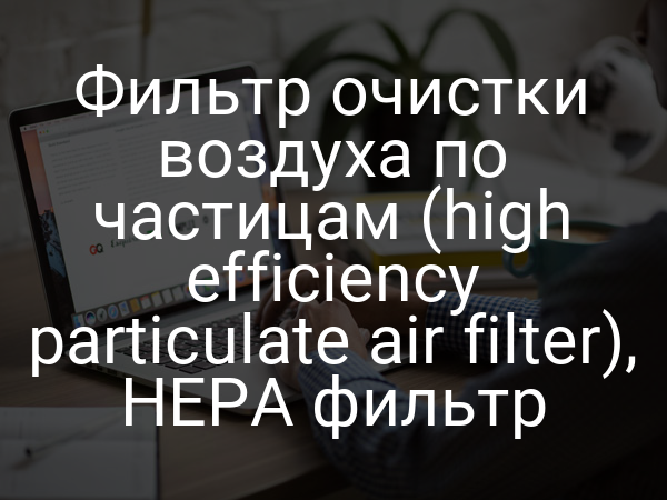 Фильтр очистки воздуха по частицам (high efficiency particulate air filter), HEPA фильтр