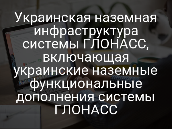 Украинская наземная инфраструктура системы ГЛОНАСС, включающая украинские наземные функциональные дополнения системы ГЛОНАСС
