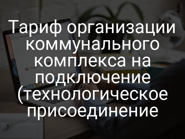 Тариф организации коммунального комплекса на подключение (технологическое присоединение