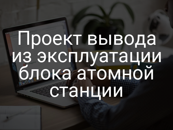 Проект вывода из эксплуатации блока атомной станции