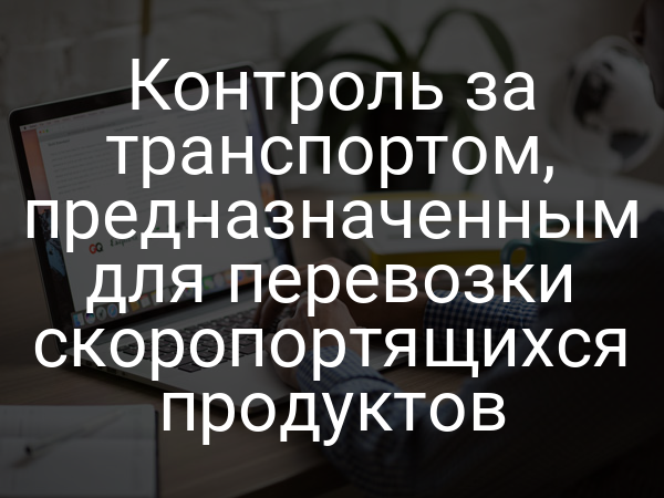 Контроль за транспортом, предназначенным для перевозки скоропортящихся продуктов
