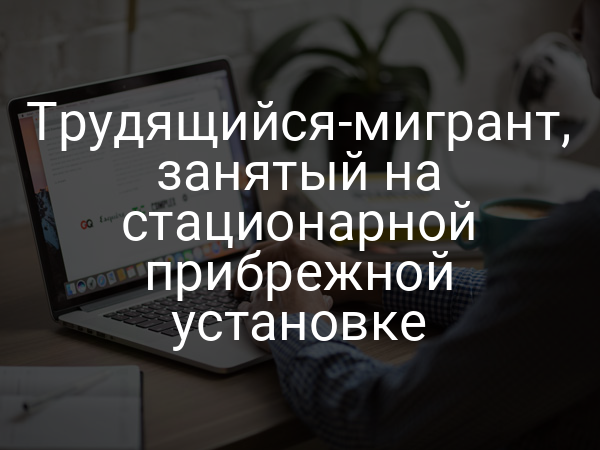 Трудящийся-мигрант, занятый на стационарной прибрежной установке
