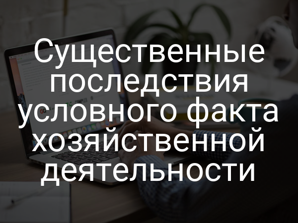 Существенные последствия условного факта хозяйственной деятельности