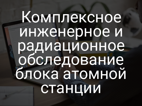 Комплексное инженерное и радиационное обследование блока атомной станции