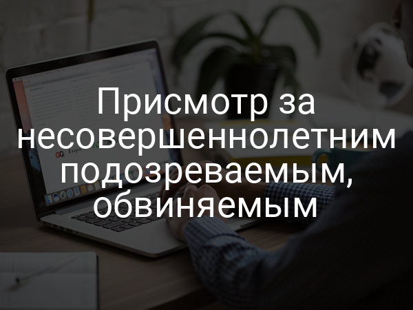Присмотр за несовершеннолетним подозреваемым, обвиняемым
