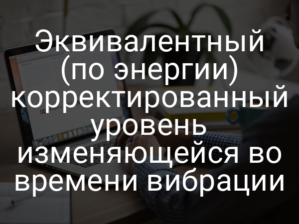 Эквивалентный (по энергии) корректированный уровень изменяющейся во времени вибрации