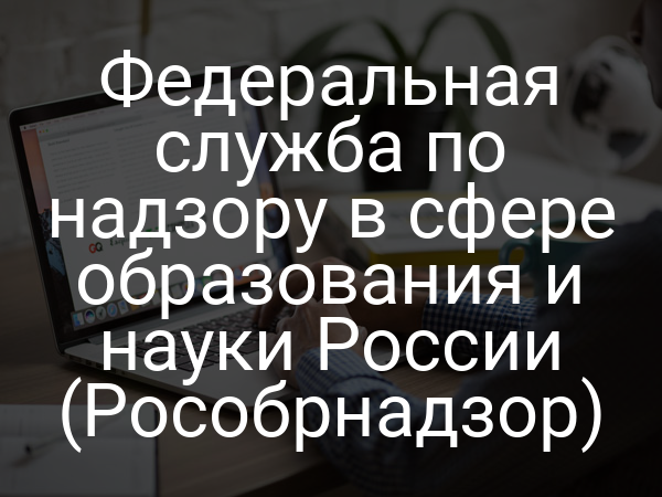 Федеральная служба по надзору в сфере образования и науки России (Рособрнадзор)