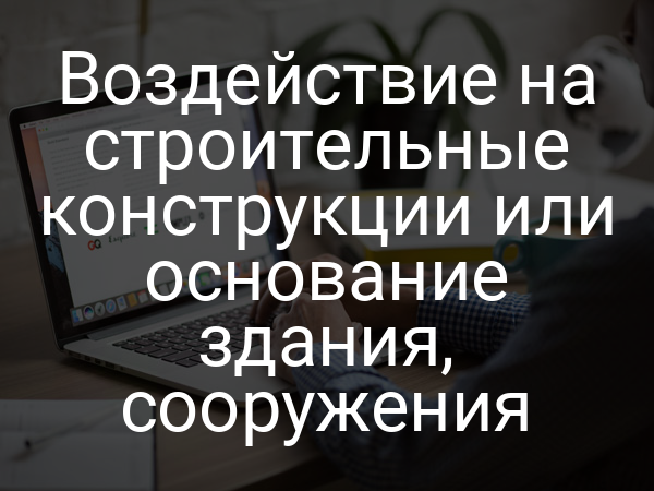 Воздействие на строительные конструкции или основание здания, сооружения
